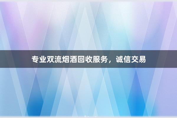 专业双流烟酒回收服务，诚信交易