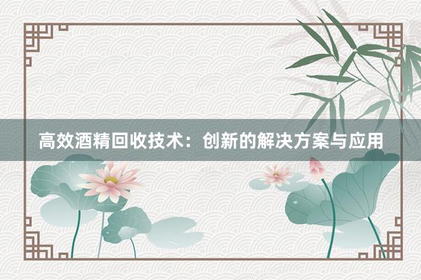 高效酒精回收技术：创新的解决方案与应用