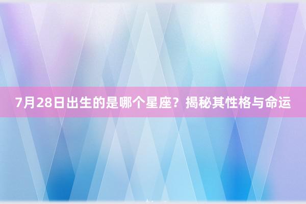 7月28日出生的是哪个星座？揭秘其性格与命运