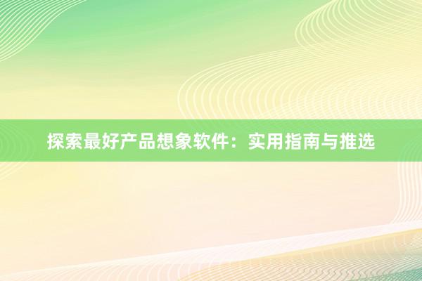 探索最好产品想象软件：实用指南与推选