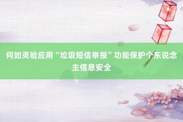 何如灵验应用“垃圾短信举报”功能保护个东说念主信息安全